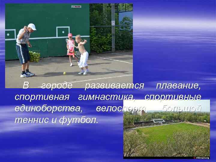 В городе развивается плавание, спортивная гимнастика, спортивные единоборства, велоспорт, большой теннис и футбол. 