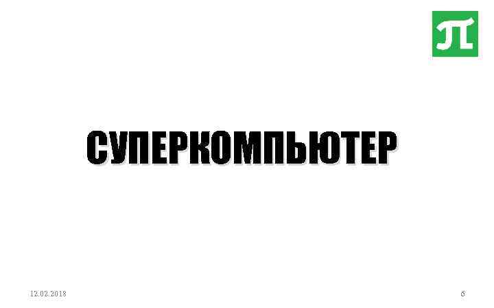 СУПЕРКОМПЬЮТЕР 12. 02. 2018 6 