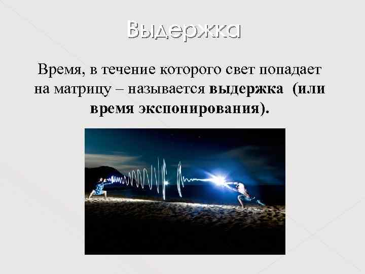 Выдержка Время, в течение которого свет попадает на матрицу – называется выдержка (или время