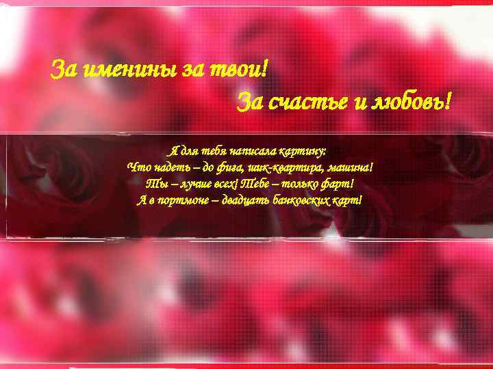 За именины за твои! За счастье и любовь! Я для тебя написала картину: Что