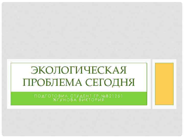 ЭКОЛОГИЧЕСКАЯ ПРОБЛЕМА СЕГОДНЯ ПОДГОТОВИЛ СТУДЕНТ ГР. № 821251 ЖГУНОВА ВИКТОРИЯ 