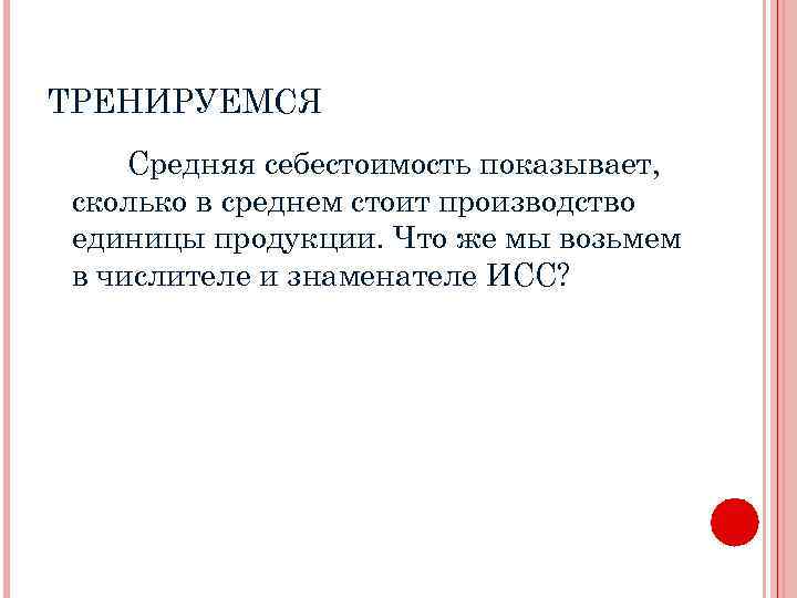 ТРЕНИРУЕМСЯ Средняя себестоимость показывает, сколько в среднем стоит производство единицы продукции. Что же мы