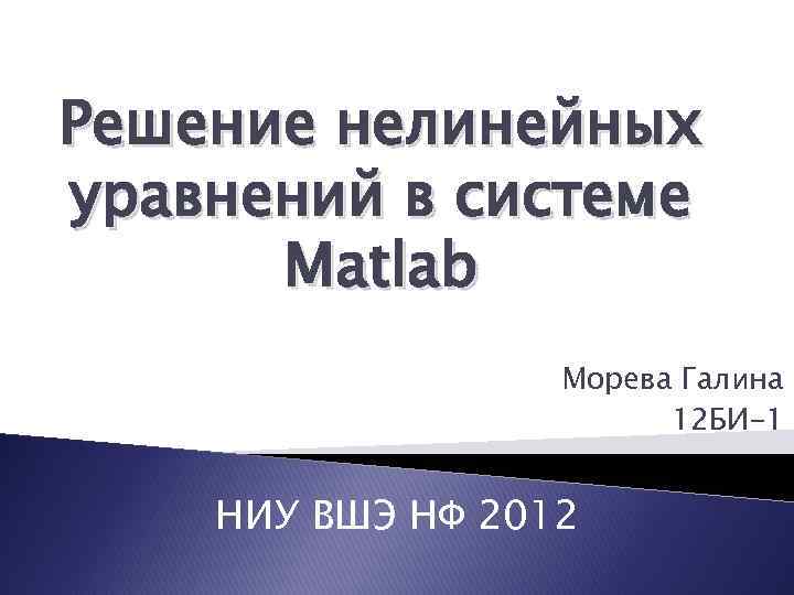 Решение нелинейных уравнений в системе Matlab Морева Галина 12 БИ-1 НИУ ВШЭ НФ 2012