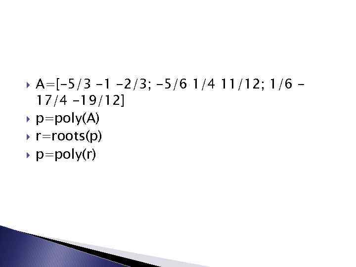  A=[-5/3 -1 -2/3; -5/6 1/4 11/12; 1/6 17/4 -19/12] p=poly(A) r=roots(p) p=poly(r) 