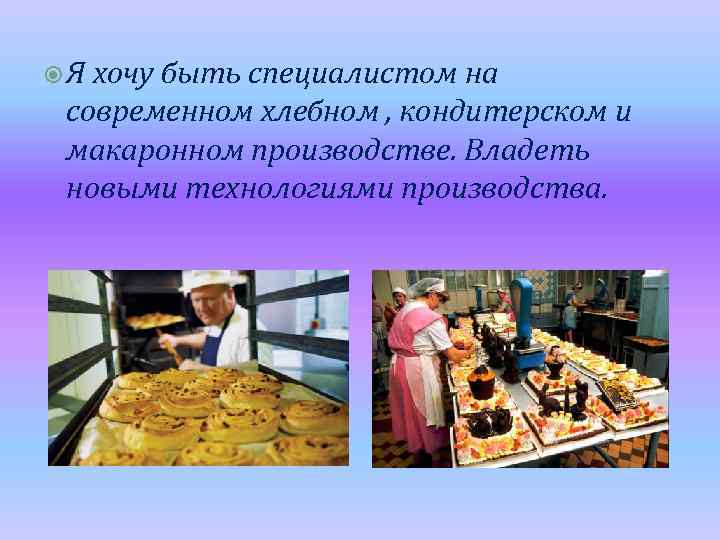  Я хочу быть специалистом на современном хлебном , кондитерском и макаронном производстве. Владеть