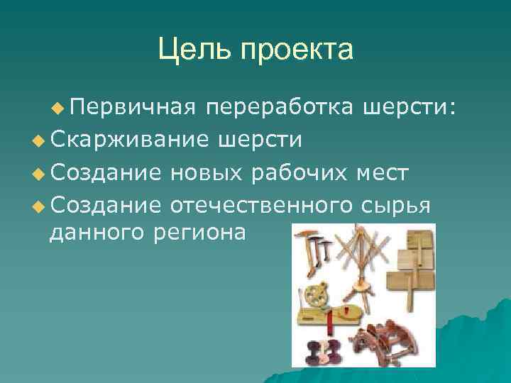 Цель проекта u Первичная переработка шерсти: u Скарживание шерсти u Создание новых рабочих мест