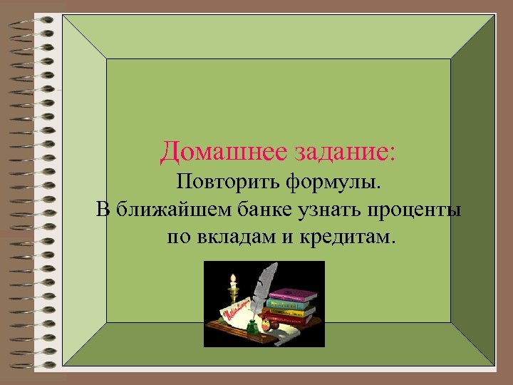 Домашнее задание: Повторить формулы. В ближайшем банке узнать проценты по вкладам и кредитам. 