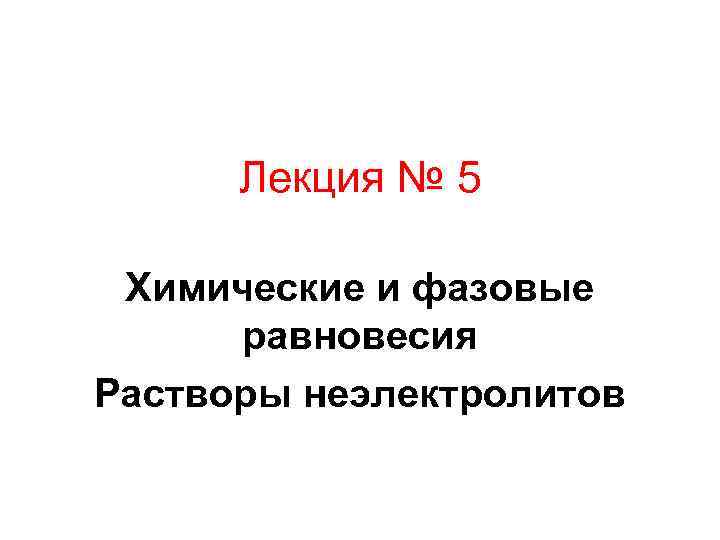 Лекция № 5 Химические и фазовые равновесия Растворы неэлектролитов 