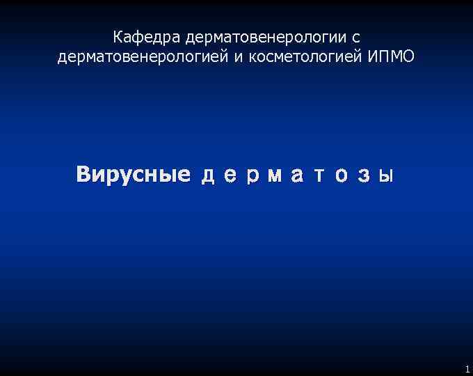 Кафедра дерматовенерологии с дерматовенерологией и косметологией ИПМО Вирусные дерматозы 1 