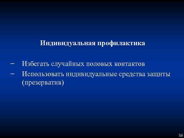 Индивидуальная профилактика − Избегать случайных половых контактов − Использовать индивидуальные средства защиты (презерватив) 56