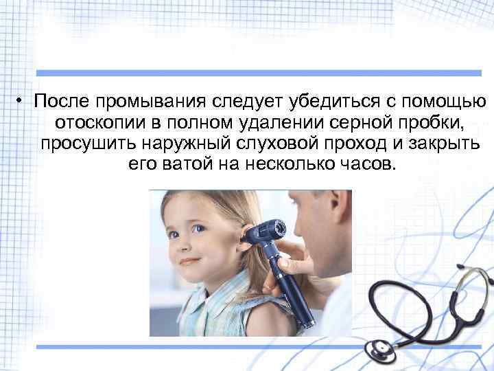  • После промывания следует убедиться с помощью отоскопии в полном удалении серной пробки,