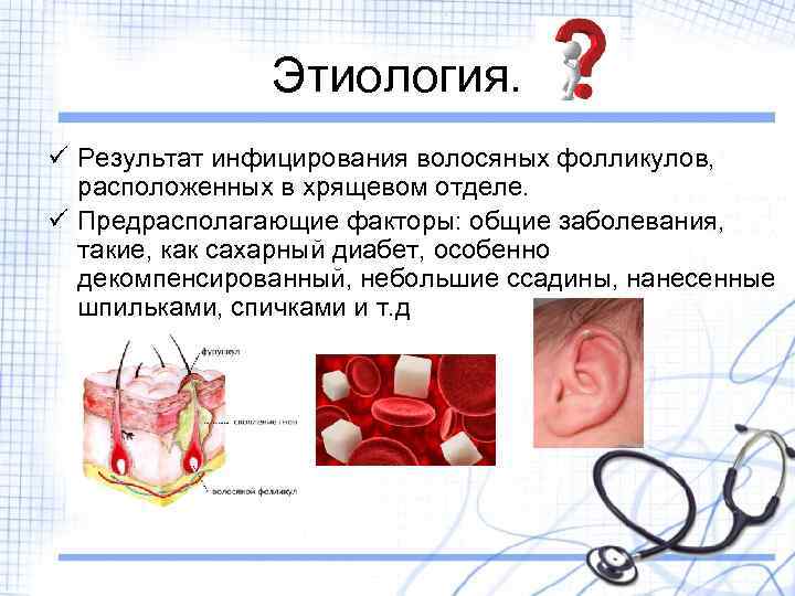 Этиология. ü Результат инфицирования волосяных фолликулов, расположенных в хрящевом отделе. ü Предрасполагающие факторы: общие