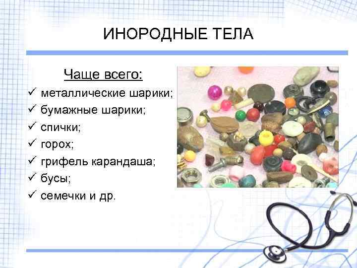 ИНОРОДНЫЕ ТЕЛА Чаще всего: ü ü ü ü металлические шарики; бумажные шарики; спички; горох;