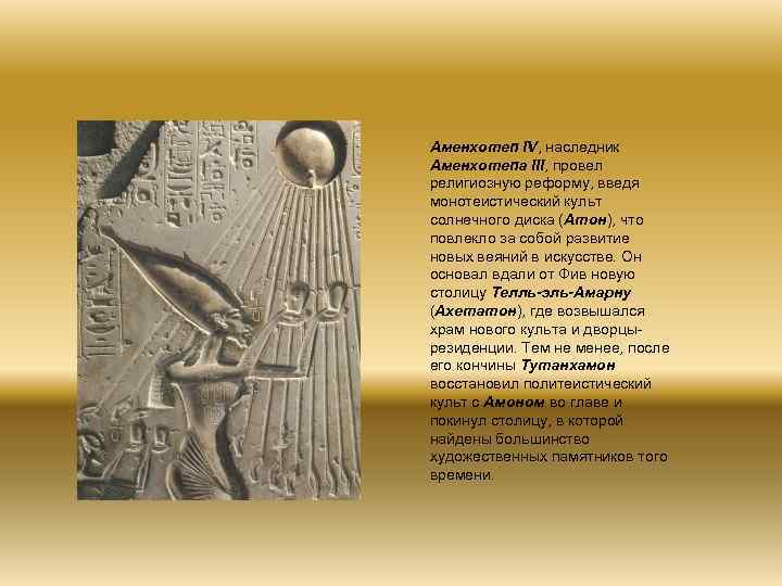 Аменхотеп IV, наследник Аменхотепа III, провел религиозную реформу, введя монотеистический культ солнечного диска (Атон),