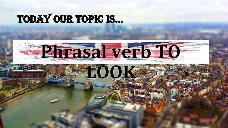 today our topic is… Phrasal verb TO LOOK 