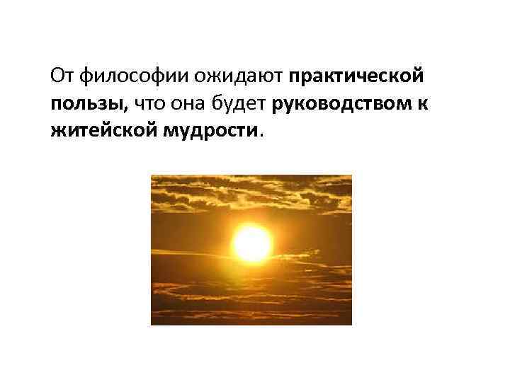 От философии ожидают практической пользы, что она будет руководством к житейской мудрости. 