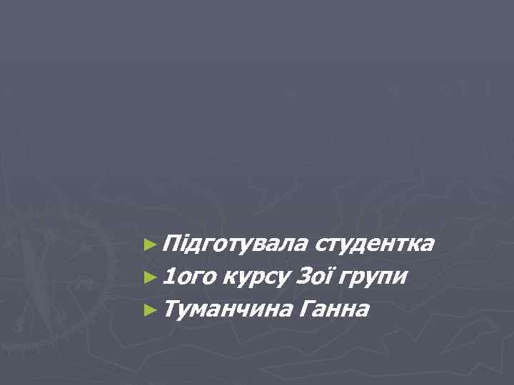 ► Підготувала студентка ► 1 ого курсу 3 ої групи ► Туманчина Ганна 