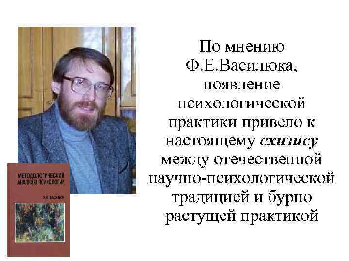 По мнению Ф. Е. Василюка, появление психологической практики привело к настоящему схизису между отечественной