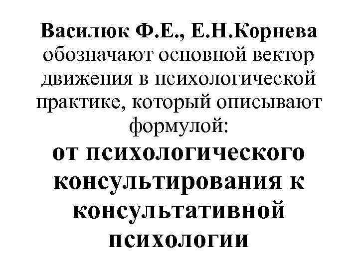 Василюк Ф. Е. , Е. Н. Корнева обозначают основной вектор движения в психологической практике,