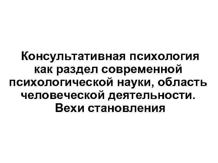  Консультативная психология как раздел современной психологической науки, область человеческой деятельности. Вехи становления 