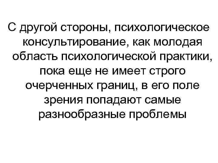 С другой стороны, психологическое консультирование, как молодая область психологической практики, пока еще не имеет