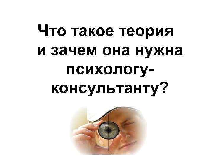 Что такое теория и зачем она нужна психологуконсультанту? 