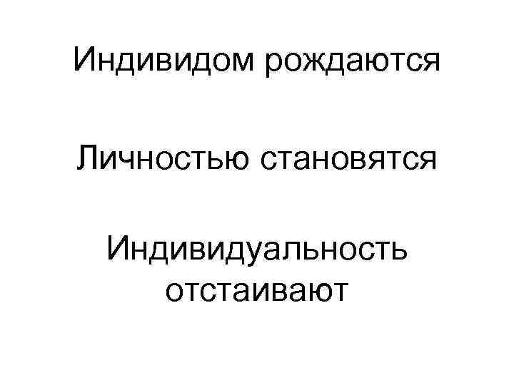Индивидом рождаются Личностью становятся Индивидуальность отстаивают 