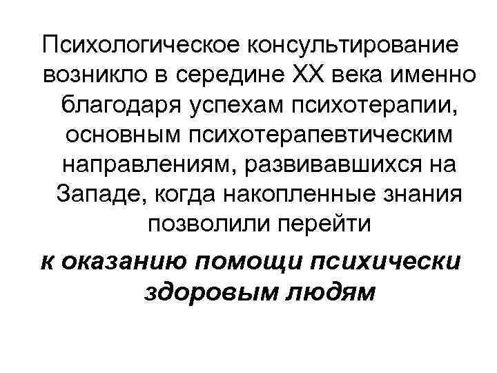 Психологическое консультирование возникло в середине XX века именно благодаря успехам психотерапии, основным психотерапевтическим направлениям,