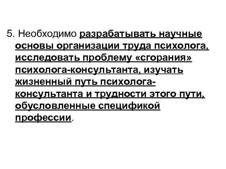 5. Необходимо разрабатывать научные основы организации труда психолога, исследовать проблему «сгорания» психолога-консультанта, изучать жизненный