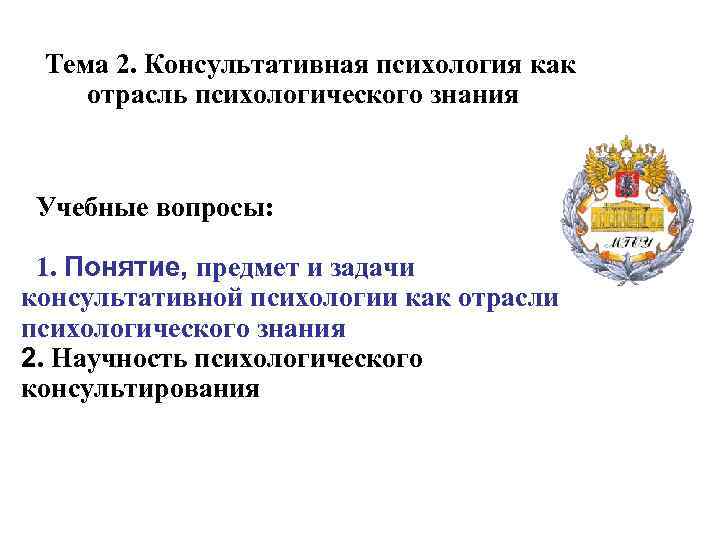Тема 2. Консультативная психология как отрасль психологического знания Учебные вопросы: 1. Понятие, предмет и