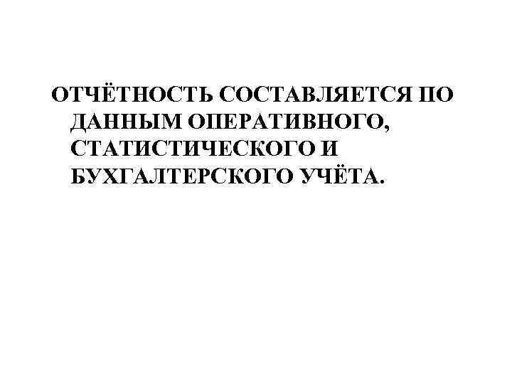 ОТЧЁТНОСТЬ СОСТАВЛЯЕТСЯ ПО ДАННЫМ ОПЕРАТИВНОГО, СТАТИСТИЧЕСКОГО И БУХГАЛТЕРСКОГО УЧЁТА. 
