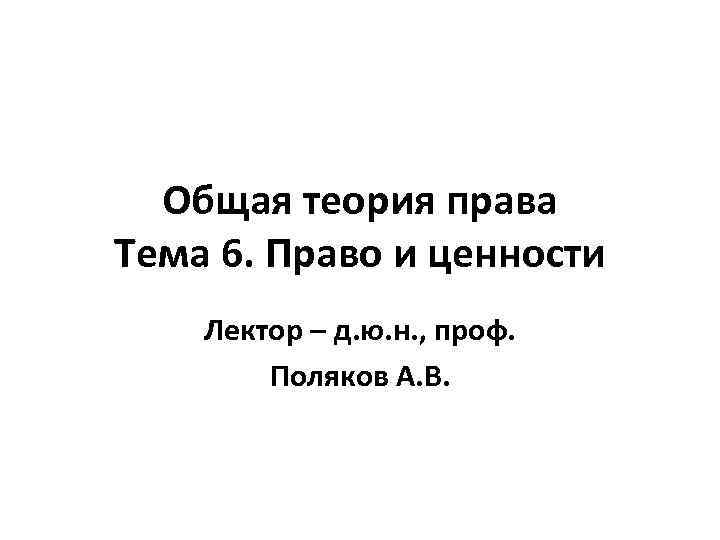 Общая теория права Тема 6. Право и ценности Лектор – д. ю. н. ,