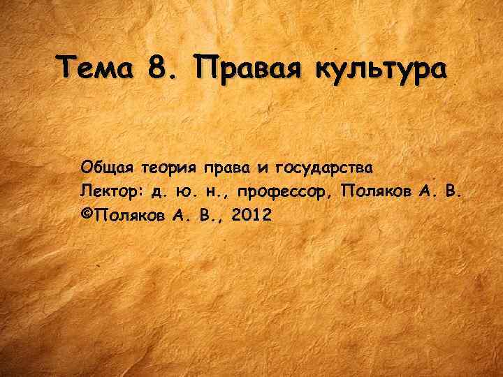 Тема 8. Правая культура Общая теория права и государства Лектор: д. ю. н. ,