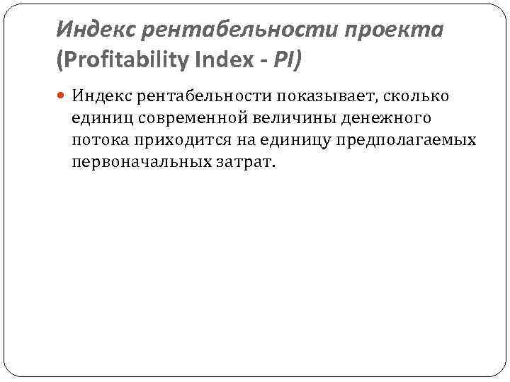 Индекс рентабельности проекта (Profitability Index - PI) Индекс рентабельности показывает, сколько единиц современной величины