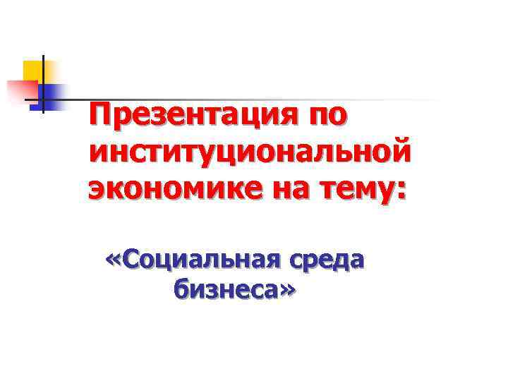 Презентация по институциональной экономике на тему: «Социальная среда бизнеса» 