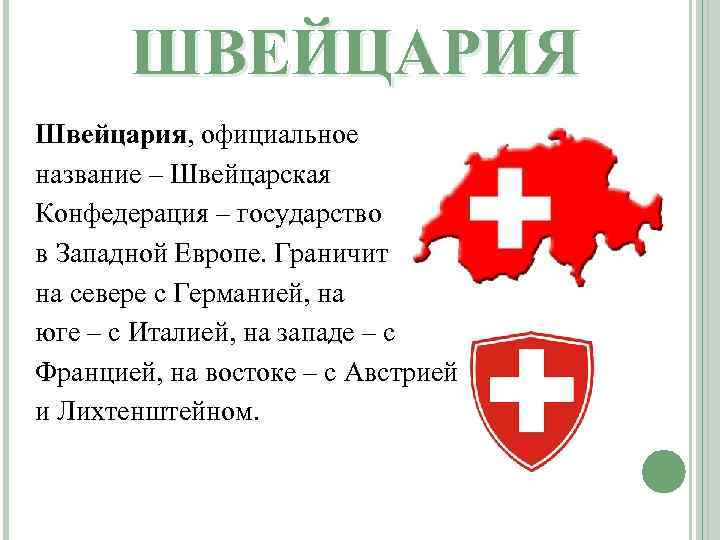 ШВЕЙЦАРИЯ Швейцария, официальное название – Швейцарская Конфедерация – государство в Западной Европе. Граничит на