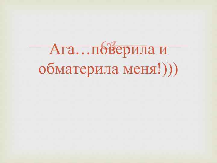  Ага…поверила и обматерила меня!))) 