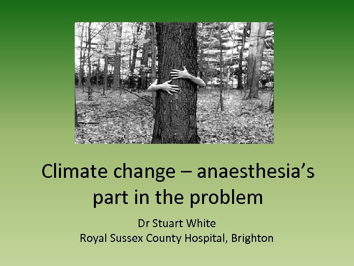 Climate change – anaesthesia’s part in the problem Dr Stuart White Royal Sussex County