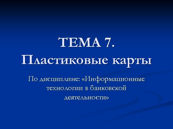 ТЕМА 7. Пластиковые карты По дисциплине: «Информационные технологии в банковской деятельности» 