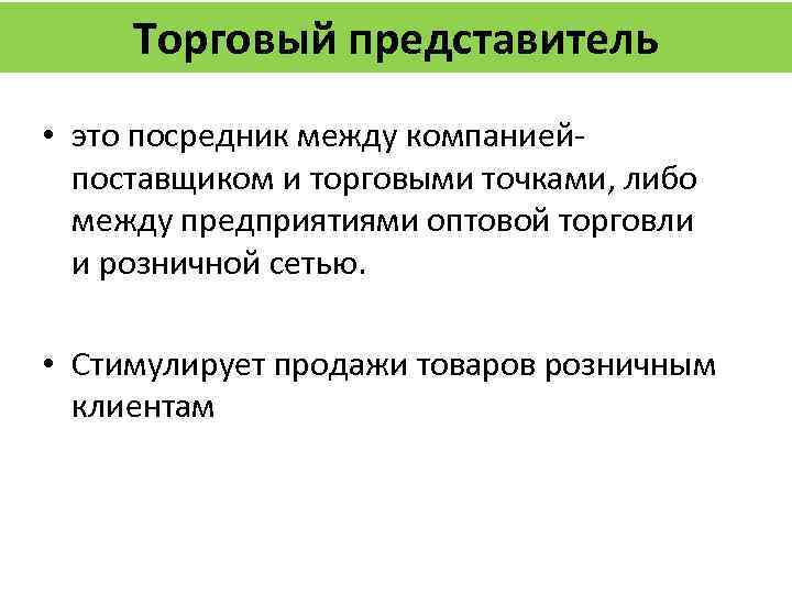 Торговый представитель • это посредник между компаниейпоставщиком и торговыми точками, либо между предприятиями оптовой