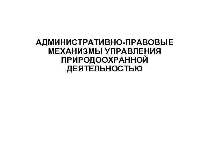 АДМИНИСТРАТИВНО-ПРАВОВЫЕ МЕХАНИЗМЫ УПРАВЛЕНИЯ ПРИРОДООХРАННОЙ ДЕЯТЕЛЬНОСТЬЮ 