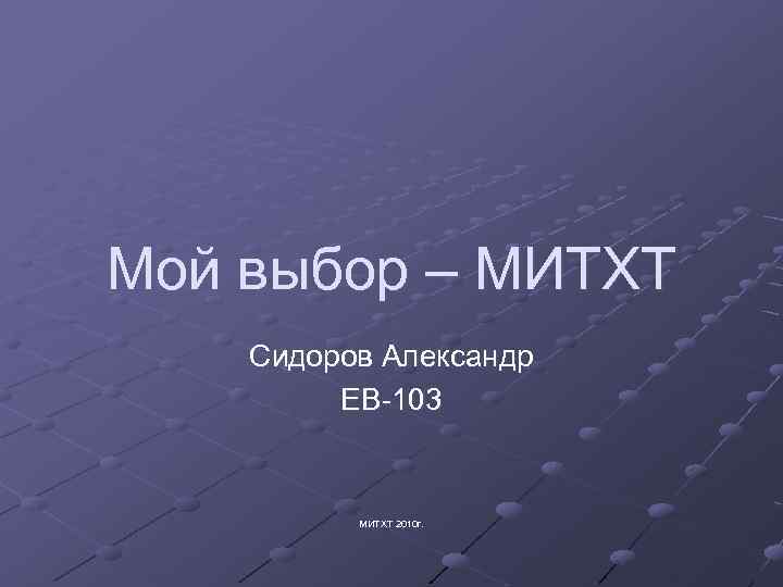 Мой выбор – МИТХТ Сидоров Александр ЕВ-103 МИТХТ 2010 г. 