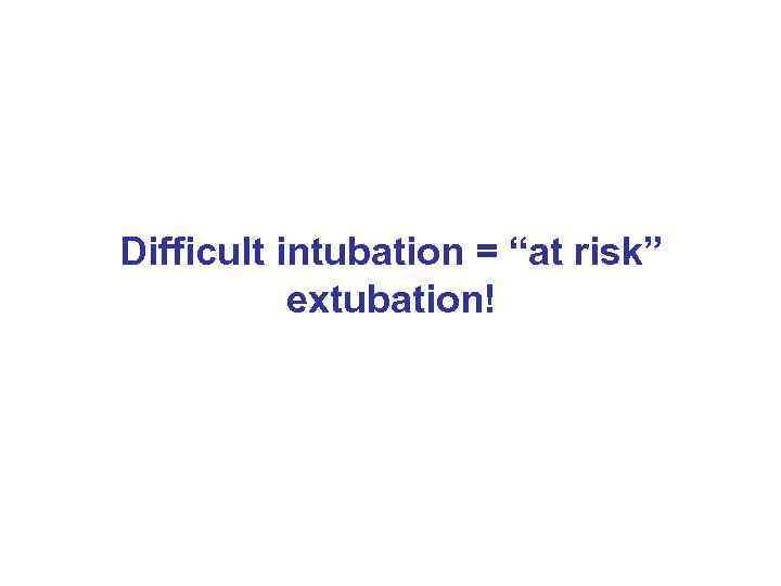 Difficult intubation = “at risk” extubation! 