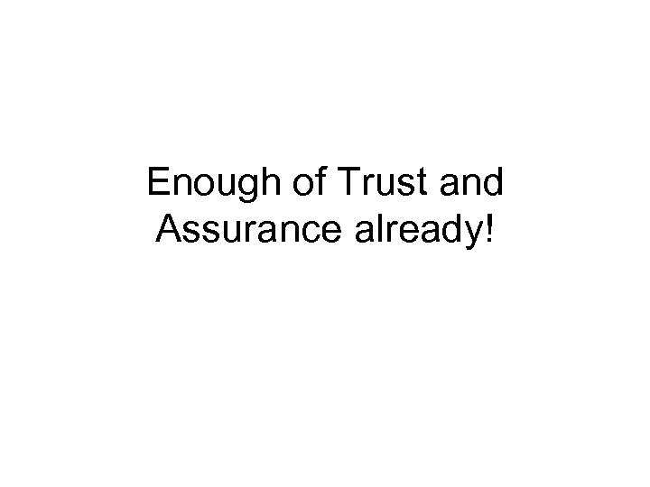Enough of Trust and Assurance already! 