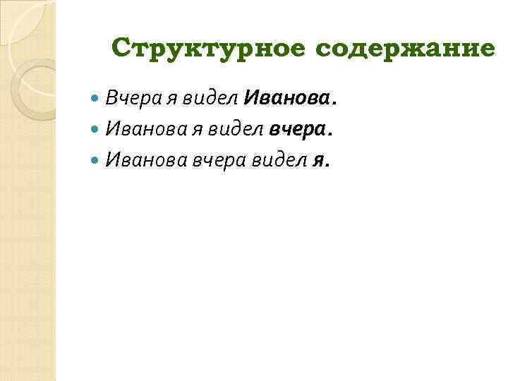 Структурное содержание Вчера я видел Иванова я видел вчера. Иванова вчера видел я. 