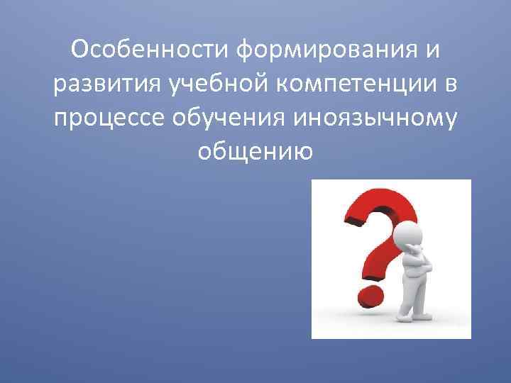 Особенности формирования и развития учебной компетенции в процессе обучения иноязычному общению 
