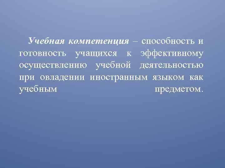 Учебная компетенция – способность и готовность учащихся к эффективному осуществлению учебной деятельностью при овладении