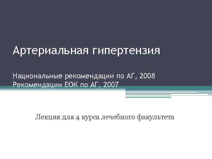 Артериальная гипертензия Национальные рекомендации по АГ, 2008 Рекомендации ЕОК по АГ, 2007 Лекция для