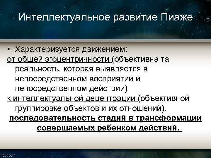 Интеллектуальное развитие Пиаже • Характеризуется движением: от общей эгоцентричности (объективна та реальность, которая выявляется