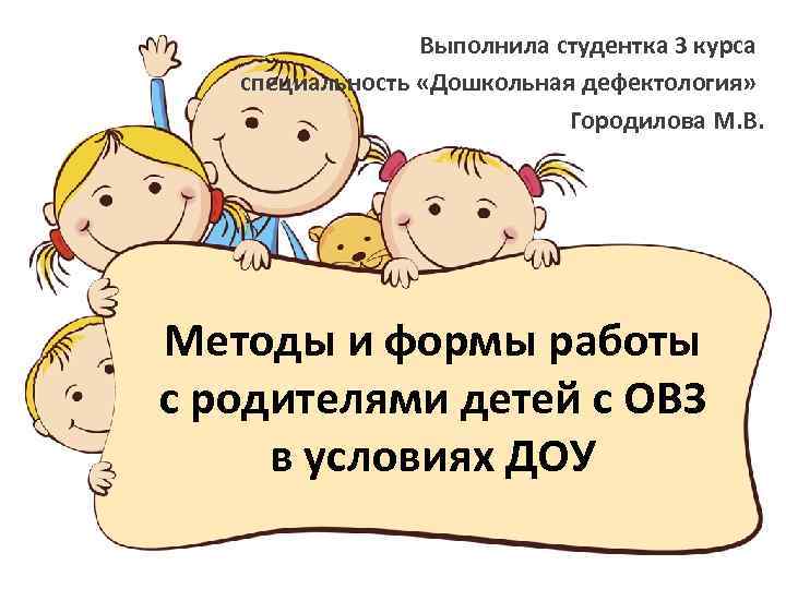 Выполнила студентка 3 курса специальность «Дошкольная дефектология» Городилова М. В. Методы и формы работы